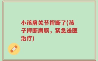 小孩肩关节摔断了(孩子摔断肩膀，紧急送医治疗)