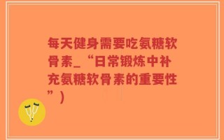 每天健身需要吃氨糖软骨素_“日常锻炼中补充氨糖软骨素的重要性”)