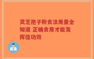 灵芝孢子粉食法用量全知道 正确食用才能发挥佳功效