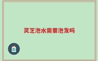 灵芝泡水需要泡发吗