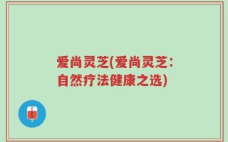 爱尚灵芝(爱尚灵芝：自然疗法健康之选)
