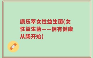 康乐萃女性益生菌(女性益生菌——拥有健康从肠开始)