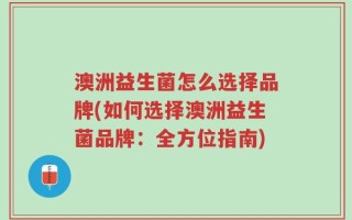 澳洲益生菌怎么选择品牌(如何选择澳洲益生菌品牌：全方位指南)
