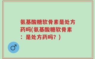 氨基酸糖软骨素是处方药吗(氨基酸糖软骨素：是处方药吗？)