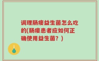 调理肠瘘益生菌怎么吃的(肠瘘患者应如何正确使用益生菌？)