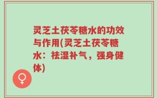 灵芝土茯苓糖水的功效与作用(灵芝土茯苓糖水：祛湿补气，强身健体)