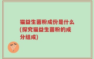 猫益生菌粉成份是什么(探究猫益生菌粉的成分组成)