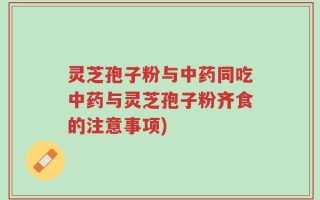 灵芝孢子粉与中药同吃中药与灵芝孢子粉齐食的注意事项)