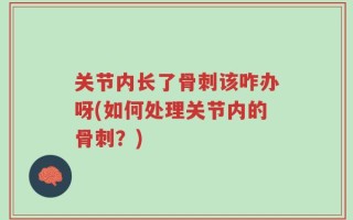 关节内长了骨刺该咋办呀(如何处理关节内的骨刺？)