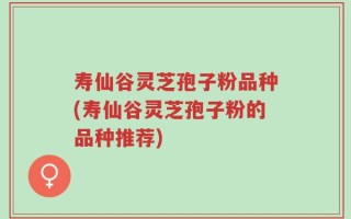 寿仙谷灵芝孢子粉品种(寿仙谷灵芝孢子粉的品种推荐)