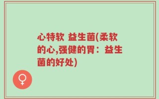 心特软 益生菌(柔软的心,强健的胃：益生菌的好处)