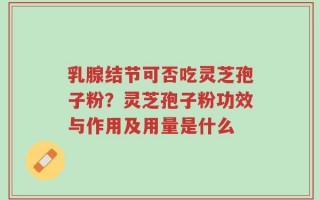 乳腺结节可否吃灵芝孢子粉？灵芝孢子粉功效与作用及用量是什么