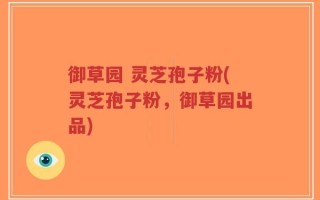 御草园 灵芝孢子粉(灵芝孢子粉，御草园出品)