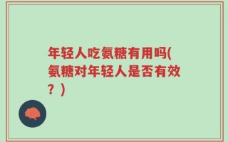 年轻人吃氨糖有用吗(氨糖对年轻人是否有效？)