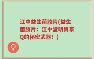 江中益生菌胶片(益生菌胶片：江中堂明胃泰Q的秘密武器！)