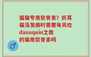 猫猫专用软骨素？折耳猫没发病时需要每天吃dasuquin之类的猫用软骨素吗