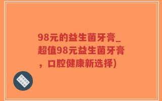 98元的益生菌牙膏_超值98元益生菌牙膏，口腔健康新选择)