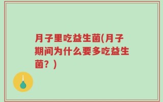 月子里吃益生菌(月子期间为什么要多吃益生菌？)