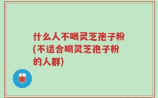 什么人不喝灵芝孢子粉(不适合喝灵芝孢子粉的人群)