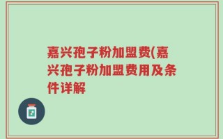 嘉兴孢子粉加盟费(嘉兴孢子粉加盟费用及条件详解