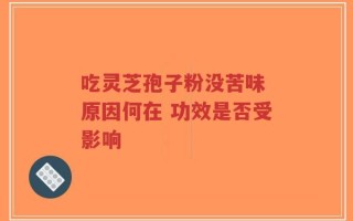 吃灵芝孢子粉没苦味 原因何在 功效是否受影响