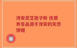 淳安灵芝孢子粉 优质养生品源于淳安的天然馈赠