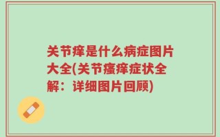 关节痒是什么病症图片大全(关节瘙痒症状全解：详细图片回顾)