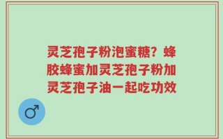 灵芝孢子粉泡蜜糖？蜂胶蜂蜜加灵芝孢子粉加灵芝孢子油一起吃功效