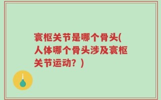 寰枢关节是哪个骨头(人体哪个骨头涉及寰枢关节运动？)
