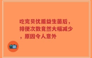 吃完贝优盾益生菌后，排便次数竟然大幅减少，原因令人意外