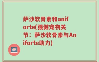 萨沙软骨素和aniforte(强健宠物关节：萨沙软骨素与Aniforte助力)