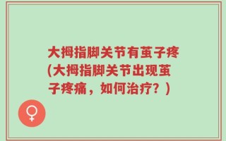 大拇指脚关节有茧子疼(大拇指脚关节出现茧子疼痛，如何治疗？)