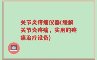 关节炎疼痛仪器(缓解关节炎疼痛，实用的疼痛治疗设备)