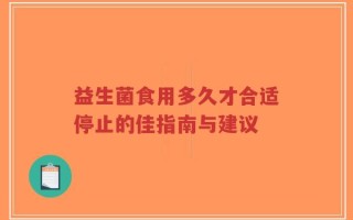 益生菌食用多久才合适停止的佳指南与建议