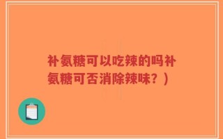 补氨糖可以吃辣的吗补氨糖可否消除辣味？)