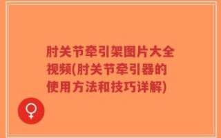 肘关节牵引架图片大全视频(肘关节牵引器的使用方法和技巧详解)