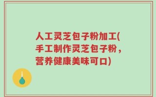 人工灵芝包子粉加工(手工制作灵芝包子粉，营养健康美味可口)