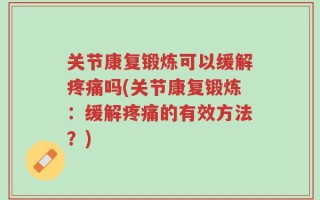 关节康复锻炼可以缓解疼痛吗(关节康复锻炼：缓解疼痛的有效方法？)