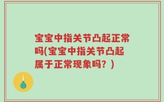 宝宝中指关节凸起正常吗(宝宝中指关节凸起属于正常现象吗？)