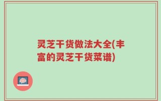 灵芝干货做法大全(丰富的灵芝干货菜谱)