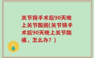 关节镜手术后90天晚上关节酸困(关节镜手术后90天晚上关节酸痛，怎么办？)