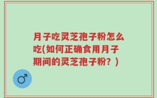 月子吃灵芝孢子粉怎么吃(如何正确食用月子期间的灵芝孢子粉？)