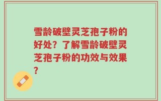 雪龄破壁灵芝孢子粉的好处？了解雪龄破壁灵芝孢子粉的功效与效果？