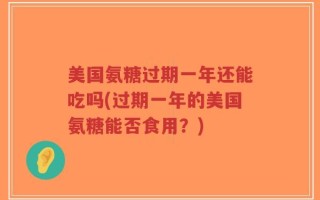 美国氨糖过期一年还能吃吗(过期一年的美国氨糖能否食用？)