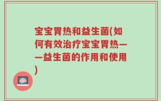 宝宝胃热和益生菌(如何有效治疗宝宝胃热——益生菌的作用和使用)