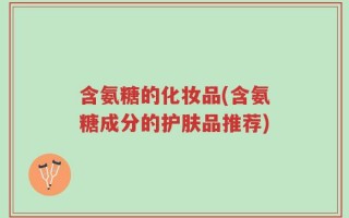 含氨糖的化妆品(含氨糖成分的护肤品推荐)