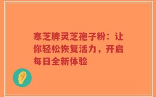 寒芝牌灵芝孢子粉：让你轻松恢复活力，开启每日全新体验