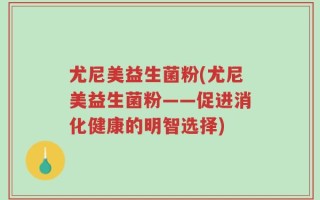 尤尼美益生菌粉(尤尼美益生菌粉——促进消化健康的明智选择)