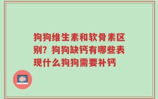 狗狗维生素和软骨素区别？狗狗缺钙有哪些表现什么狗狗需要补钙