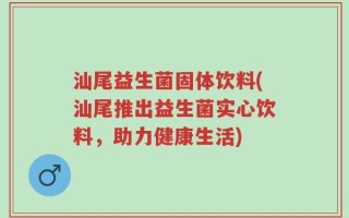 汕尾益生菌固体饮料(汕尾推出益生菌实心饮料，助力健康生活)